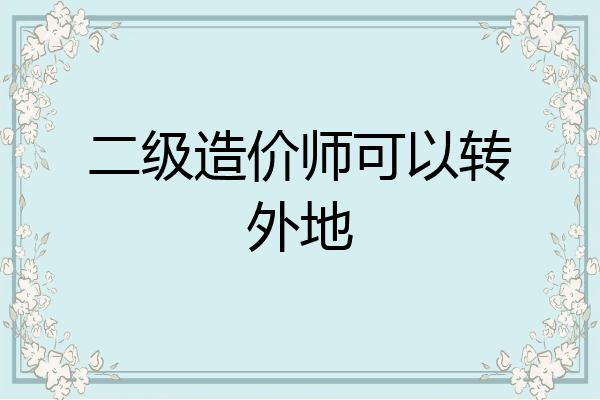 二级造价师可以转外地
