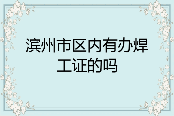 滨州市区内有办焊工证的吗