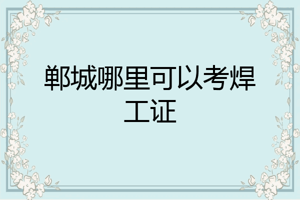 郸城哪里可以考焊工证
