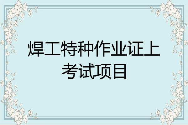 焊工特种作业证上考试项目