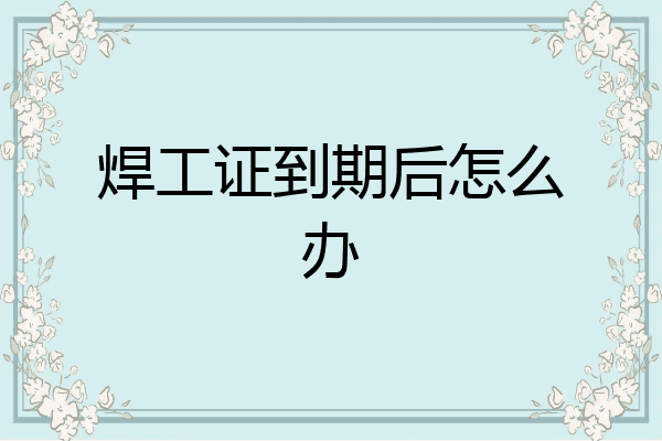 焊工证到期后怎么办