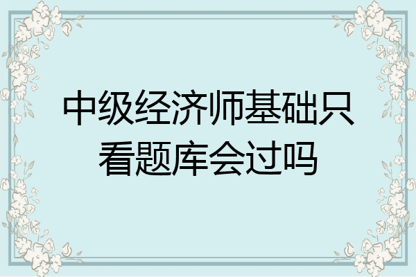 中级经济师基础只看题库会过吗