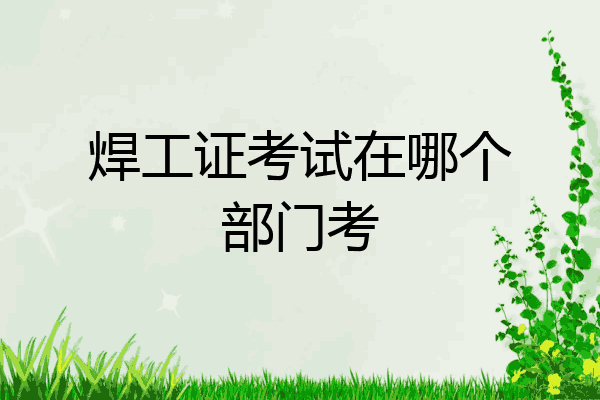 焊工证考试在哪个部门考