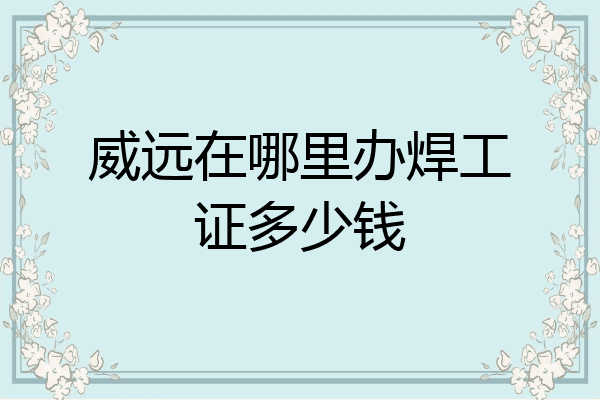 威远在哪里办焊工证多少钱