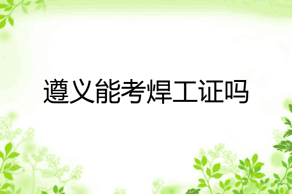 遵义能考焊工证吗