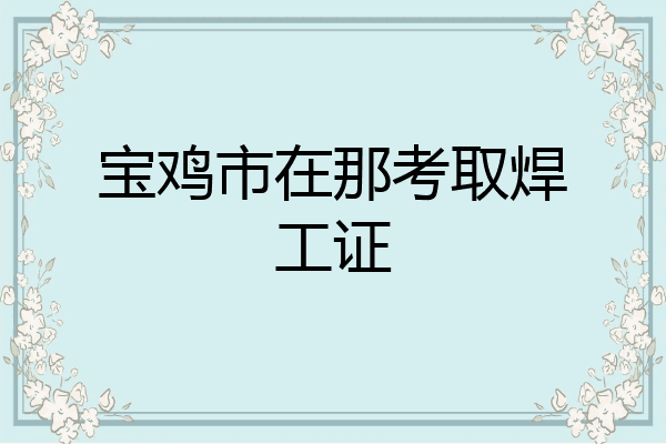 宝鸡市在那考取焊工证