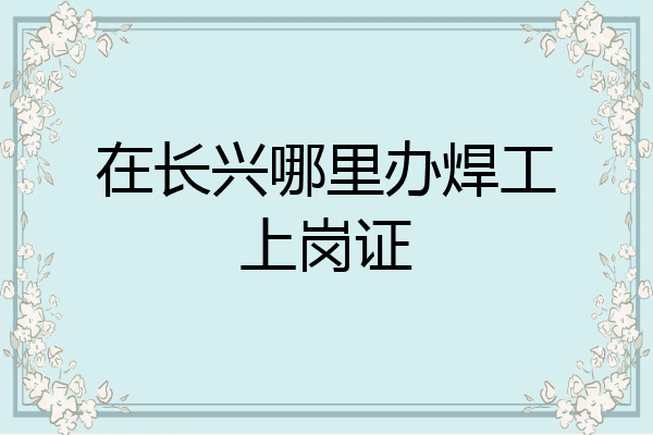 在长兴哪里办焊工上岗证