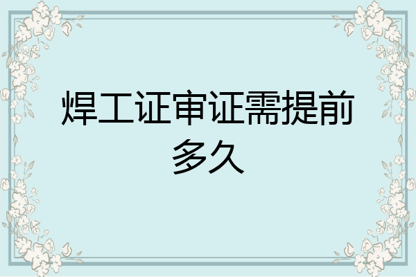 焊工证审证需提前多久