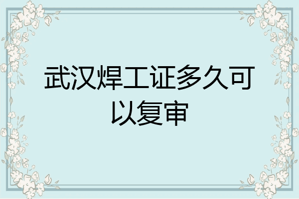 武汉焊工证多久可以复审