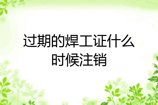 过期的焊工证什么时候注销