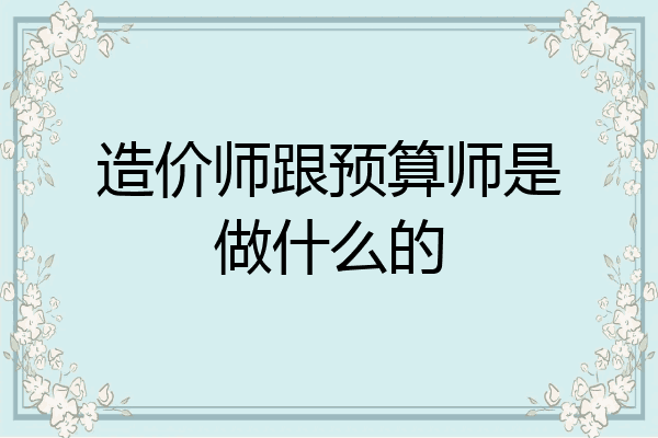 造价师跟预算师是做什么的