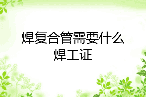 焊复合管需要什么焊工证