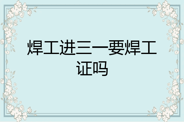 焊工进三一要焊工证吗