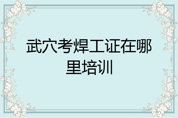 武穴考焊工证在哪里培训