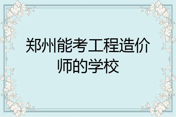 郑州能考工程造价师的学校