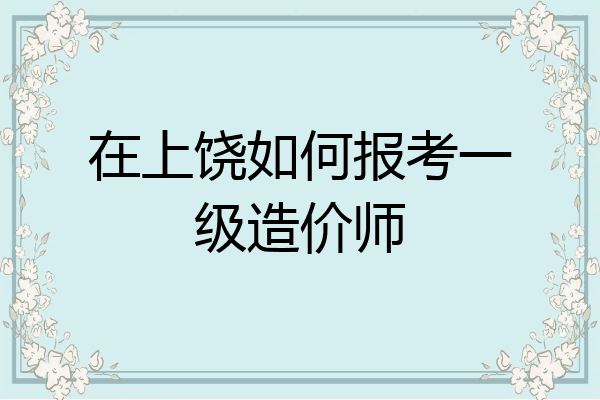 在上饶如何报考一级造价师