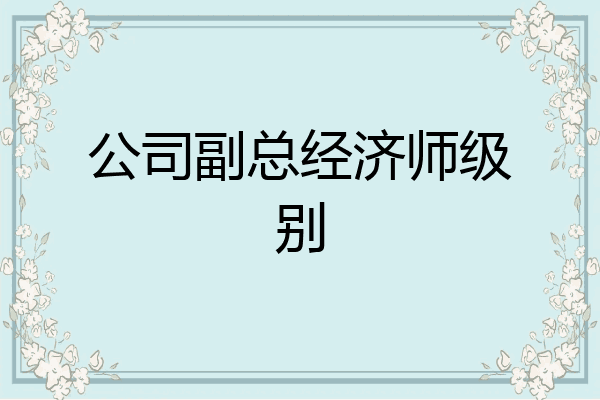 公司副总经济师级别