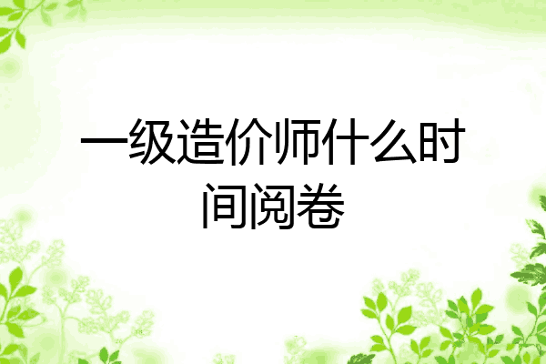 一级造价师什么时间阅卷
