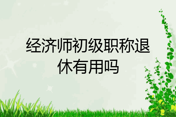 经济师初级职称退休有用吗