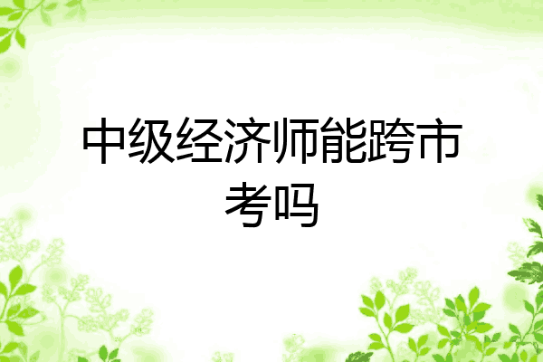 中级经济师能跨市考吗