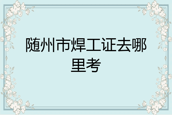 随州市焊工证去哪里考