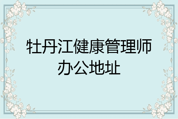 牡丹江健康管理师办公地址