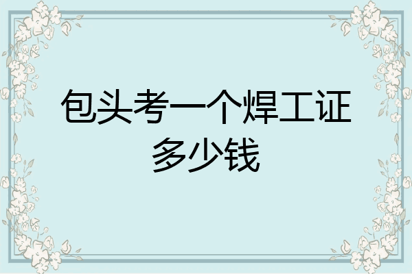 包头考一个焊工证多少钱
