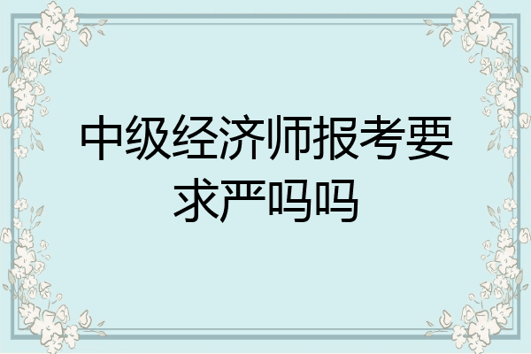 中级经济师报考要求严吗吗