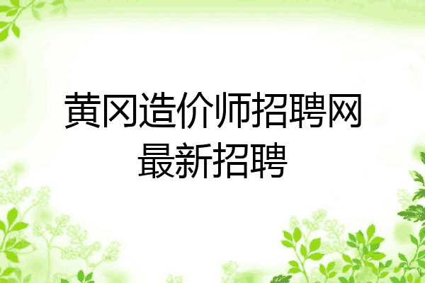 黄冈造价师招聘网最新招聘