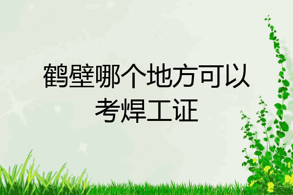 鹤壁哪个地方可以考焊工证