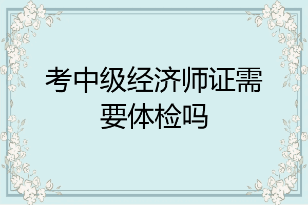 考中级经济师证需要体检吗