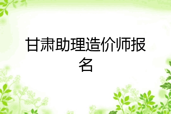 甘肃助理造价师报名