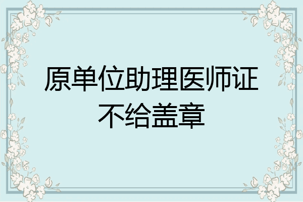原单位助理医师证不给盖章