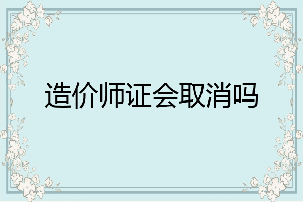 造价师证会取消吗
