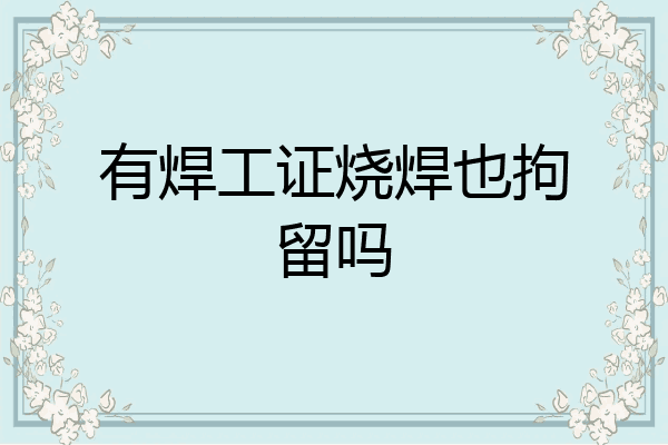有焊工证烧焊也拘留吗