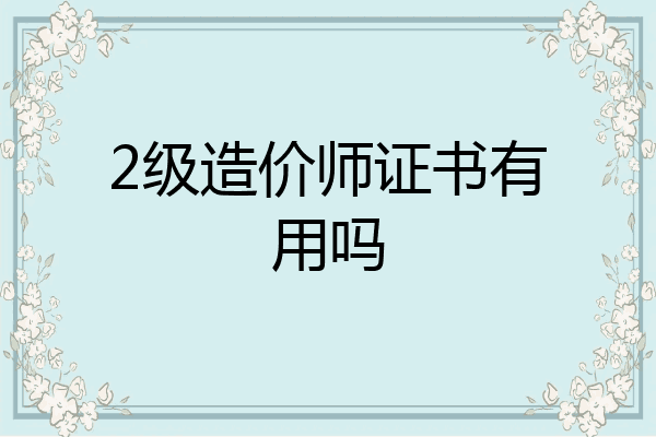 2级造价师证书有用吗