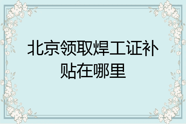 北京领取焊工证补贴在哪里