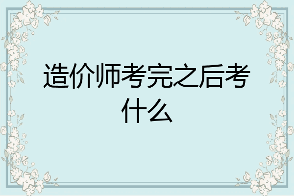 造价师考完之后考什么