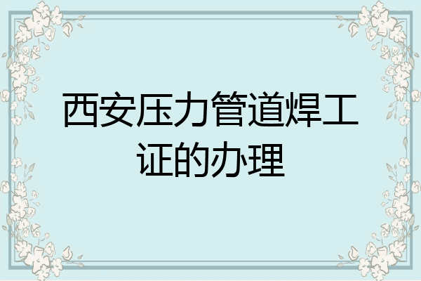 西安压力管道焊工证的办理
