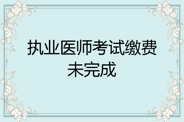 执业医师考试缴费未完成