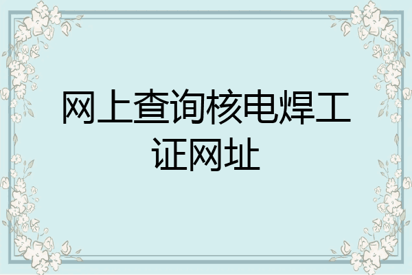 网上查询核电焊工证网址
