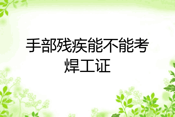 手部残疾能不能考焊工证