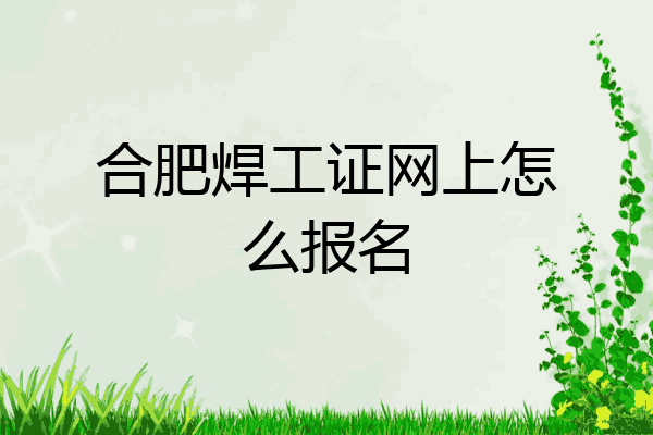 合肥焊工证网上怎么报名