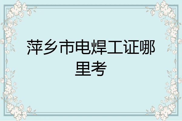 萍乡市电焊工证哪里考