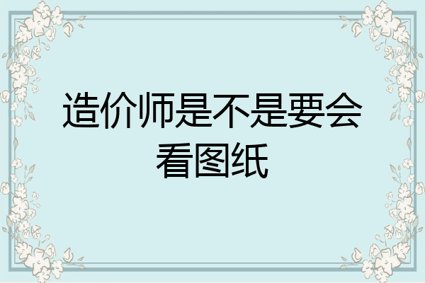 造价师是不是要会看图纸