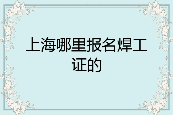 上海哪里报名焊工证的