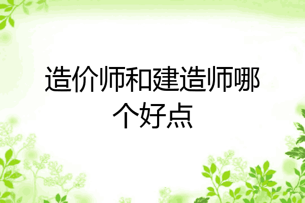 造价师和建造师哪个好点