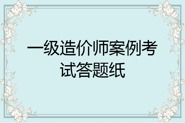 一级造价师案例考试答题纸