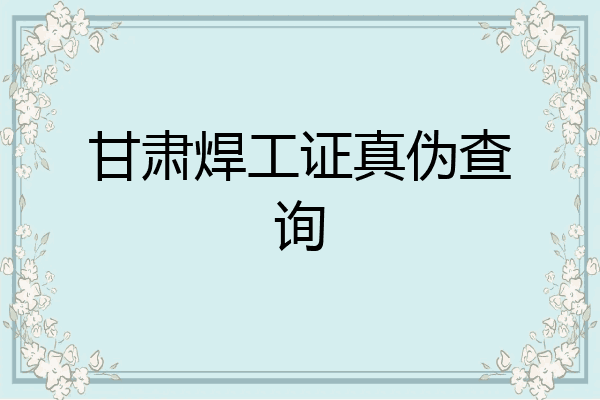 甘肃焊工证真伪查询