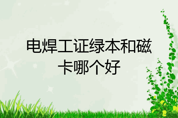 电焊工证绿本和磁卡哪个好